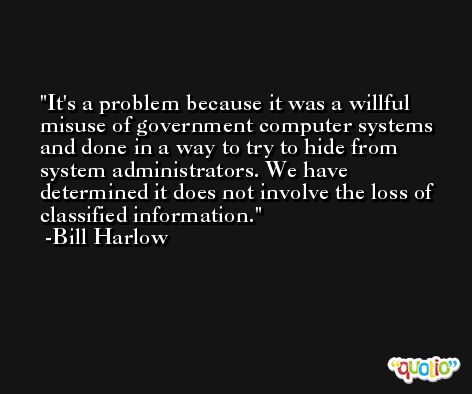 It's a problem because it was a willful misuse of government computer systems and done in a way to try to hide from system administrators. We have determined it does not involve the loss of classified information. -Bill Harlow