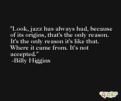 Look, jazz has always had, because of its origins, that's the only reason. It's the only reason it's like that. Where it came from. It's not accepted. -Billy Higgins