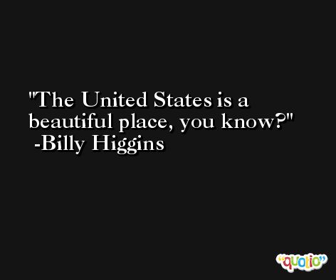 The United States is a beautiful place, you know? -Billy Higgins