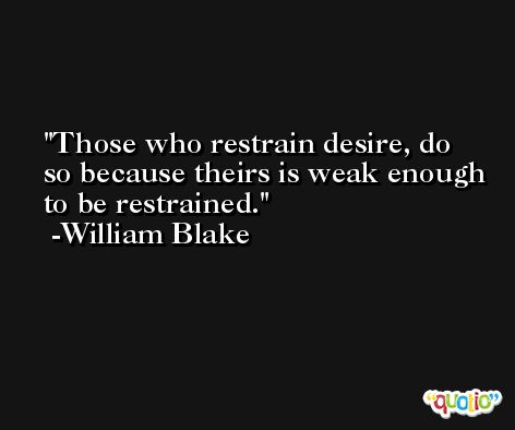 Those who restrain desire, do so because theirs is weak enough to be restrained. -William Blake
