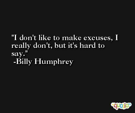 I don't like to make excuses, I really don't, but it's hard to say. -Billy Humphrey