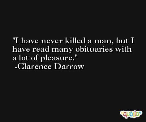 I have never killed a man, but I have read many obituaries with a lot of pleasure. -Clarence Darrow