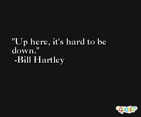 Up here, it's hard to be down. -Bill Hartley