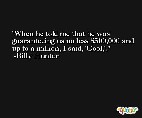 When he told me that he was guaranteeing us no less $500,000 and up to a million, I said, 'Cool,'. -Billy Hunter