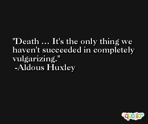 Death … It's the only thing we haven't succeeded in completely vulgarizing. -Aldous Huxley