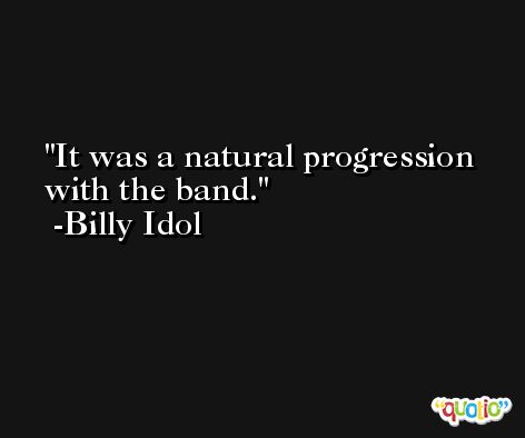 It was a natural progression with the band. -Billy Idol