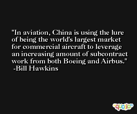 In aviation, China is using the lure of being the world's largest market for commercial aircraft to leverage an increasing amount of subcontract work from both Boeing and Airbus. -Bill Hawkins