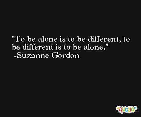 To be alone is to be different, to be different is to be alone. -Suzanne Gordon
