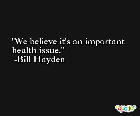 We believe it's an important health issue. -Bill Hayden