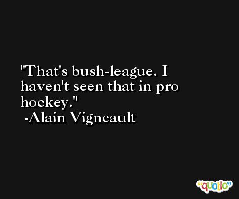 That's bush-league. I haven't seen that in pro hockey. -Alain Vigneault