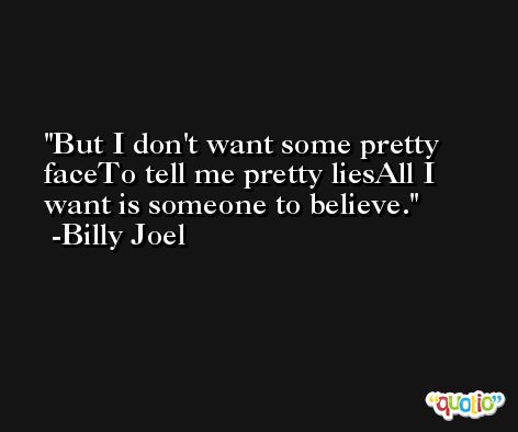But I don't want some pretty faceTo tell me pretty liesAll I want is someone to believe. -Billy Joel