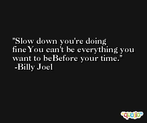 Slow down you're doing fineYou can't be everything you want to beBefore your time. -Billy Joel
