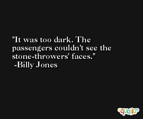 It was too dark. The passengers couldn't see the stone-throwers' faces. -Billy Jones
