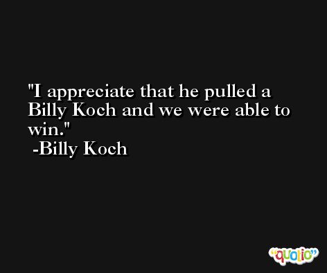 I appreciate that he pulled a Billy Koch and we were able to win. -Billy Koch