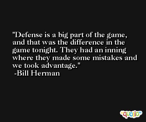 Defense is a big part of the game, and that was the difference in the game tonight. They had an inning where they made some mistakes and we took advantage. -Bill Herman