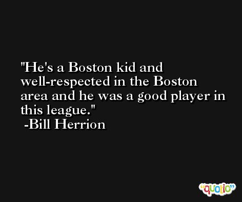He's a Boston kid and well-respected in the Boston area and he was a good player in this league. -Bill Herrion