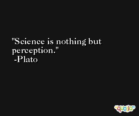 Science is nothing but perception. -Plato