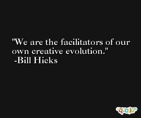 We are the facilitators of our own creative evolution. -Bill Hicks