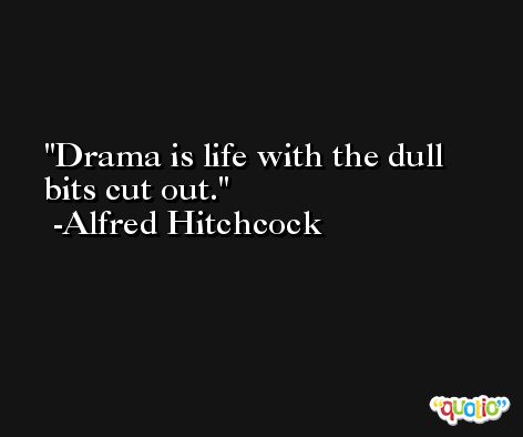 Drama is life with the dull bits cut out. -Alfred Hitchcock