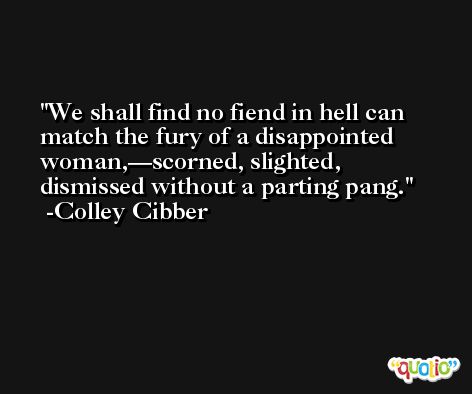 We shall find no fiend in hell can match the fury of a disappointed woman,—scorned, slighted, dismissed without a parting pang. -Colley Cibber