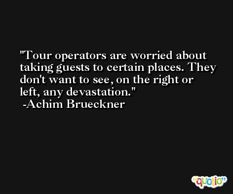 Tour operators are worried about taking guests to certain places. They don't want to see, on the right or left, any devastation. -Achim Brueckner