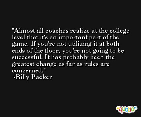Almost all coaches realize at the college level that it's an important part of the game. If you're not utilizing it at both ends of the floor, you're not going to be successful. It has probably been the greatest change as far as rules are concerned. -Billy Packer