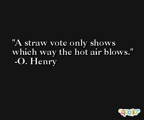 A straw vote only shows which way the hot air blows. -O. Henry