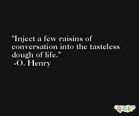 Inject a few raisins of conversation into the tasteless dough of life. -O. Henry