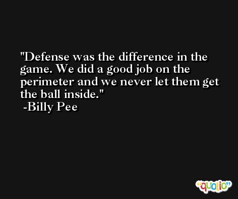 Defense was the difference in the game. We did a good job on the perimeter and we never let them get the ball inside. -Billy Pee