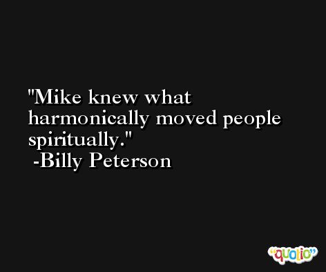 Mike knew what harmonically moved people spiritually. -Billy Peterson