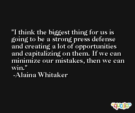 I think the biggest thing for us is going to be a strong press defense and creating a lot of opportunities and capitalizing on them. If we can minimize our mistakes, then we can win. -Alaina Whitaker