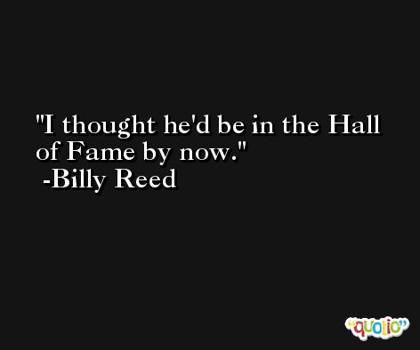 I thought he'd be in the Hall of Fame by now. -Billy Reed