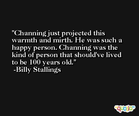 Channing just projected this warmth and mirth. He was such a happy person. Channing was the kind of person that should've lived to be 100 years old. -Billy Stallings