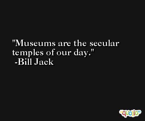 Museums are the secular temples of our day. -Bill Jack