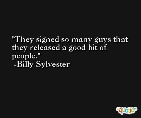 They signed so many guys that they released a good bit of people. -Billy Sylvester