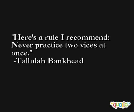 Here's a rule I recommend: Never practice two vices at once. -Tallulah Bankhead