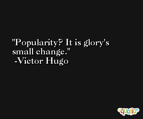 Popularity? It is glory's small change. -Victor Hugo