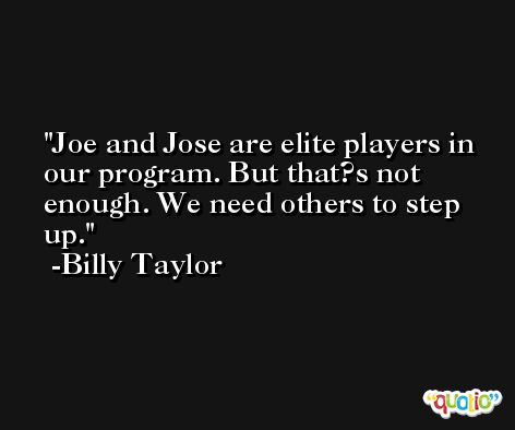 Joe and Jose are elite players in our program. But that?s not enough. We need others to step up. -Billy Taylor