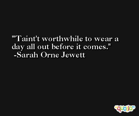 'Taint't worthwhile to wear a day all out before it comes. -Sarah Orne Jewett