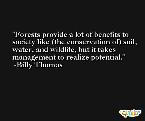 Forests provide a lot of benefits to society like (the conservation of) soil, water, and wildlife, but it takes management to realize potential. -Billy Thomas
