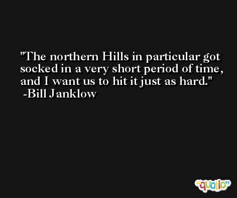 The northern Hills in particular got socked in a very short period of time, and I want us to hit it just as hard. -Bill Janklow