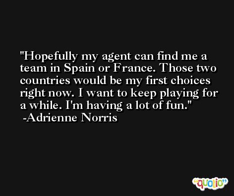 Hopefully my agent can find me a team in Spain or France. Those two countries would be my first choices right now. I want to keep playing for a while. I'm having a lot of fun. -Adrienne Norris
