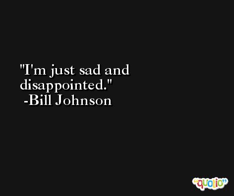 I'm just sad and disappointed. -Bill Johnson