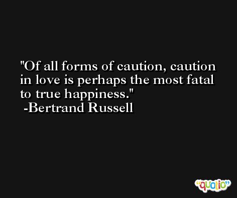 Of all forms of caution, caution in love is perhaps the most fatal to true happiness. -Bertrand Russell