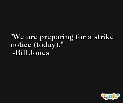 We are preparing for a strike notice (today). -Bill Jones