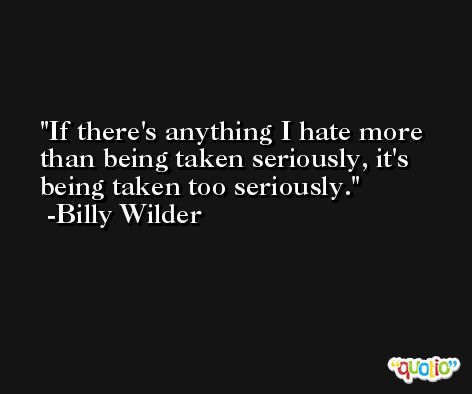 If there's anything I hate more than being taken seriously, it's being taken too seriously. -Billy Wilder