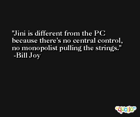 Jini is different from the PC because there's no central control, no monopolist pulling the strings. -Bill Joy