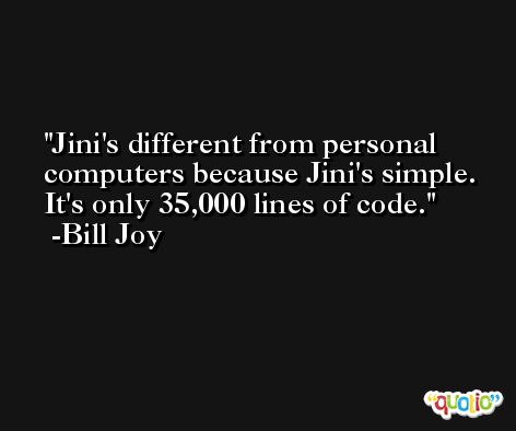 Jini's different from personal computers because Jini's simple. It's only 35,000 lines of code. -Bill Joy