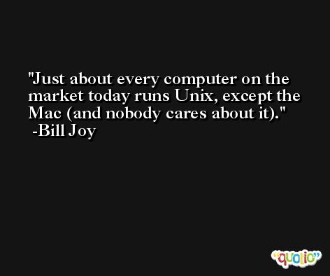 Just about every computer on the market today runs Unix, except the Mac (and nobody cares about it). -Bill Joy