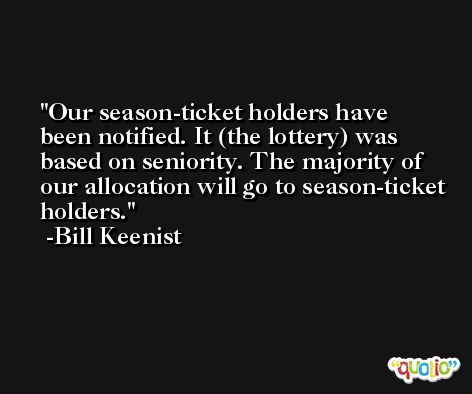 Our season-ticket holders have been notified. It (the lottery) was based on seniority. The majority of our allocation will go to season-ticket holders. -Bill Keenist